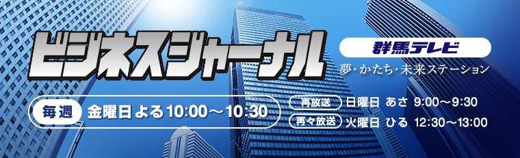 夢・かたち・未来ステーション　群馬テレビ ビジネスジャーナル 毎週金曜よる10:00～10:30　（再放送）日曜日あさ9:00～9:30　（再々放送）火曜日ひる12:30～13:00