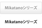 Mikatanoシリーズ