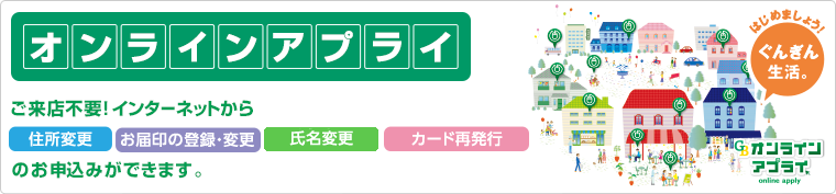 オンラインアプライ ご来店不要!インターネットから口座開設、お届印の登録・変更、カード再発行のお申込みができます。