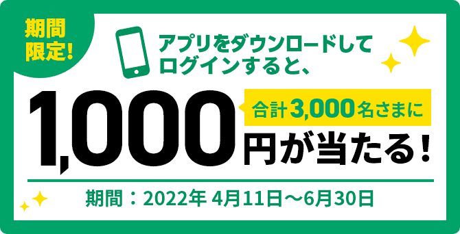 期間限定! アプリをダウンロードしてログインすると、合計3,000名さまに1,000円が当たる! 期間:2022年4月11日~6月30日