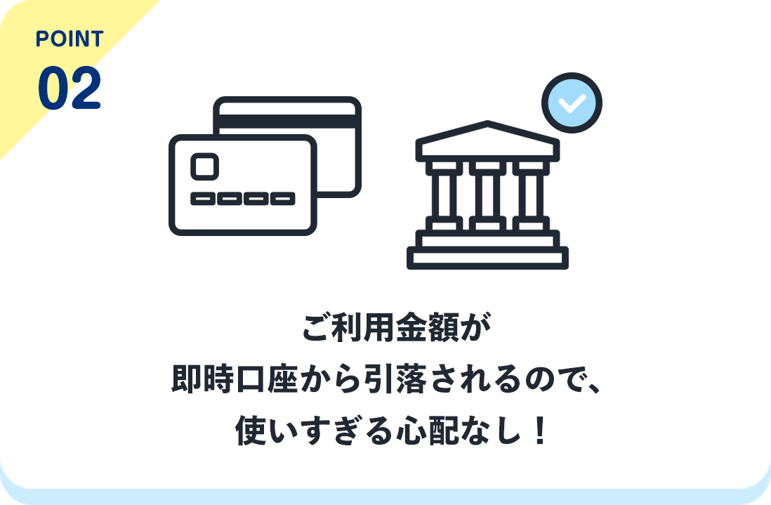 point02 ご利用金額が即時口座から引落されるので、使いすぎる心配なし！