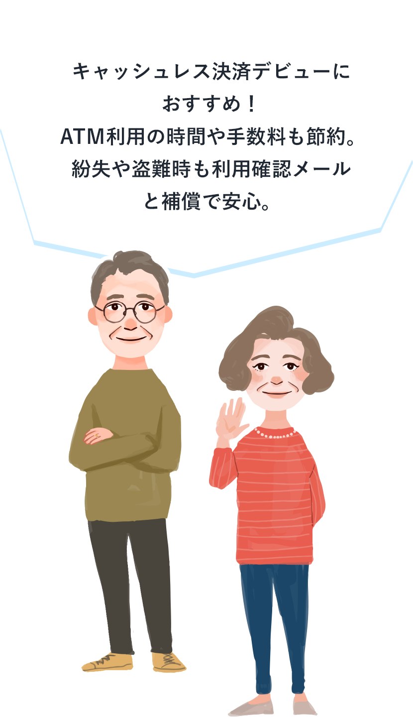 キャッシュレス決済デビューにおすすめ！ＡＴＭ利用の時間や手数料も節約。紛失や盗難時も利用確認メールと補償で安心。