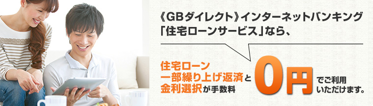 《GBダイレクト》インターネットバンキング「住宅ローンサービス」なら、住宅ローン一部繰上返済と金利選択が手数料0円でご利用いただけます。