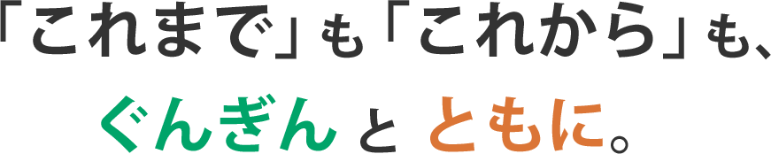 「これまで」も「これから」も、ぐんぎんとともに。