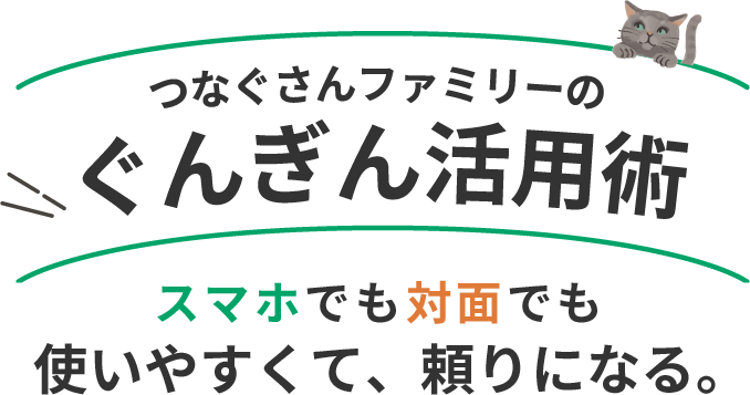 つなぐさんファミリーのぐんぎん活用術 スマホでも対面でも使いやすくて、頼りになる。