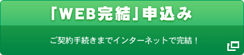 「WEB完結」申込み ご契約手続きまでインターネットで完結!